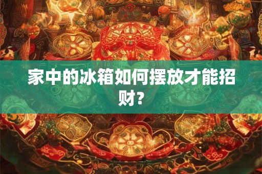家中的冰箱如何摆放才能招财? 家中的冰箱如何摆放才能招财?
