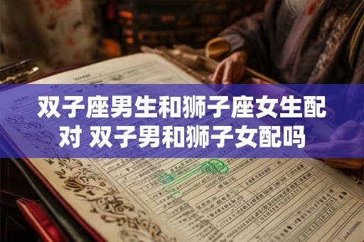双子座男生和狮子座女生配对 双子男和狮子女配吗