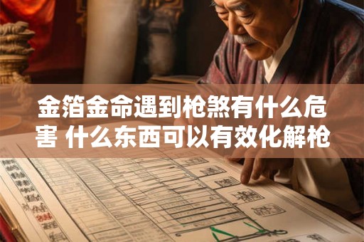 金箔金命遇到枪煞有什么危害 什么东西可以有效化解枪煞 金箔金命遇到枪煞有什么危害 什么东西可以有效化解枪煞