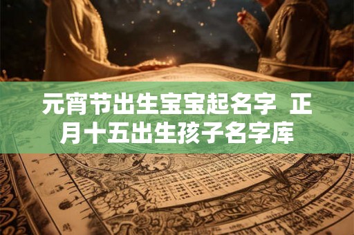 元宵节出生宝宝起名字  正月十五出生孩子名字库