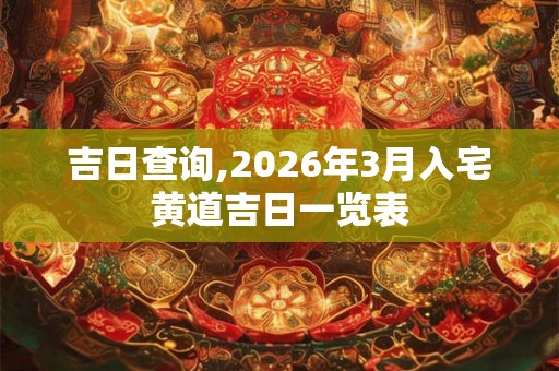 吉日查询,2026年3月入宅黄道吉日一览表 吉日查询,2026年3月入宅黄道吉日一览表