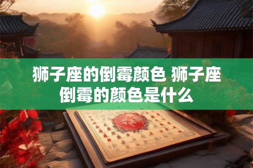 狮子座的倒霉颜色 狮子座倒霉的颜色是什么