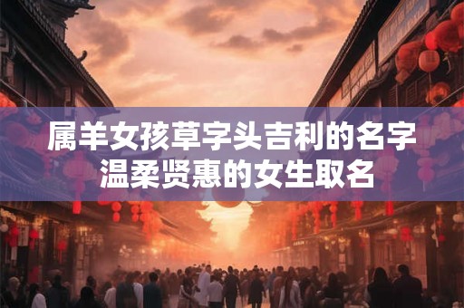 属羊女孩草字头吉利的名字 温柔贤惠的女生取名