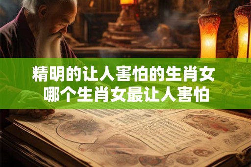 精明的让人害怕的生肖女 哪个生肖女最让人害怕