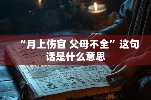 “月上伤官 父母不全”这句话是什么意思