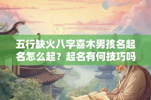 五行缺火八字喜木男孩名起名怎么起?起名有何技巧吗? 五行缺火八字喜木男孩名起名怎么起?起名有何技巧吗?