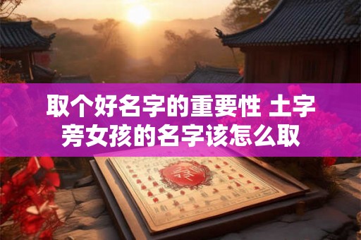 取个好名字的重要性 土字旁女孩的名字该怎么取
