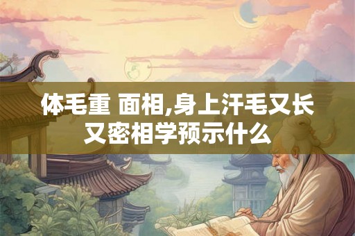 体毛重 面相,身上汗毛又长又密相学预示什么 体毛重 面相,身上汗毛又长又密相学预示什么