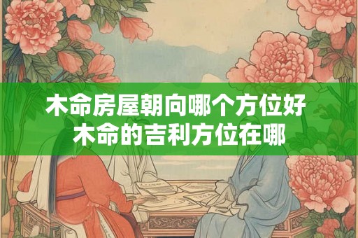 木命房屋朝向哪个方位好 木命的吉利方位在哪
