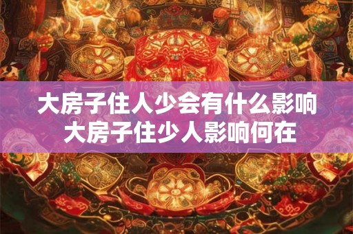 大房子住人少会有什么影响 大房子住少人影响何在