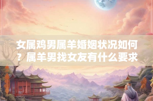 女属鸡男属羊婚姻状况如何？属羊男找女友有什么要求？