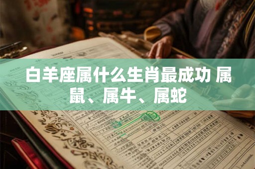 白羊座属什么生肖最成功 属鼠、属牛、属蛇