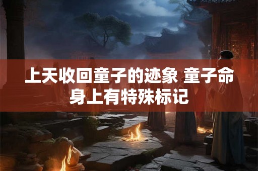 上天收回童子的迹象 童子命身上有特殊标记