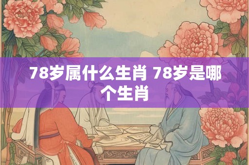 78岁属什么生肖 78岁是哪个生肖 78岁属什么生肖 78岁是哪个生肖