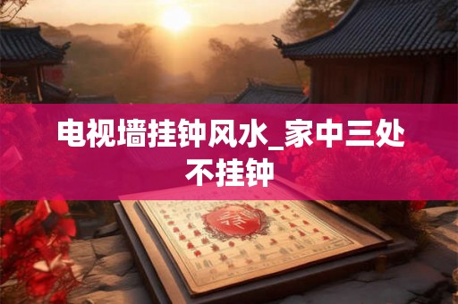 电视墙挂钟风水_家中三处不挂钟