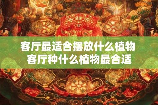 客厅最适合摆放什么植物 客厅种什么植物最合适