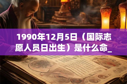 1990年12月5日（国际志愿人员日出生）是什么命_命运如何