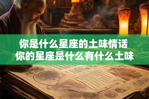 你是什么星座的土味情话 你的星座是什么有什么土味情话可以说吗