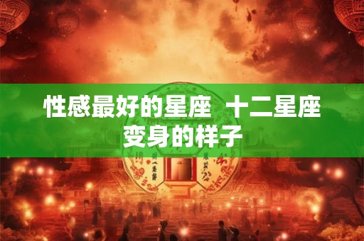 性感最好的星座  十二星座变身的样子
