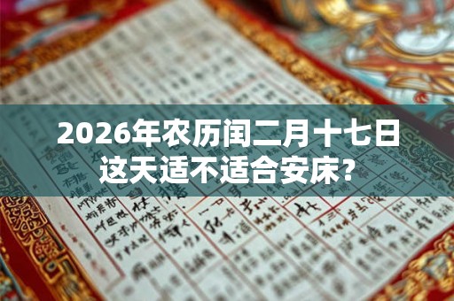 2026年农历闰二月十七日这天适不适合安床？