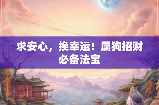 求安心,换幸运!属狗招财必备法宝 求安心,换幸运!属狗招财必备法宝