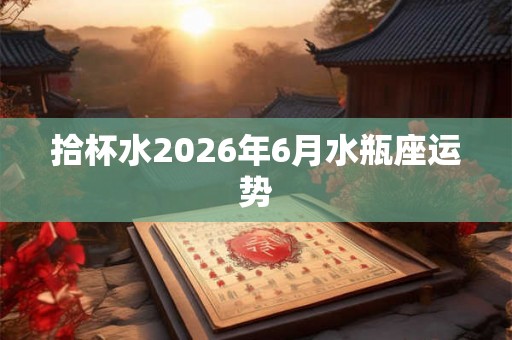 拾杯水2026年6月水瓶座运势