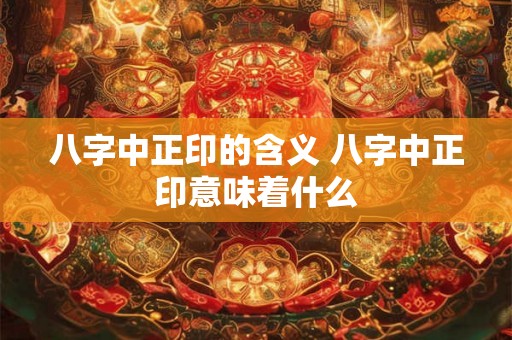 八字中正印的含义 八字中正印意味着什么 八字中正印的含义 八字中正印意味着什么