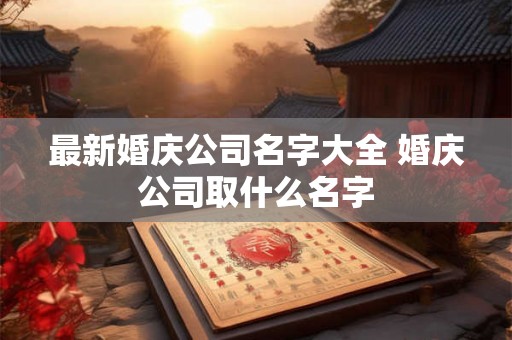 最新婚庆公司名字大全 婚庆公司取什么名字