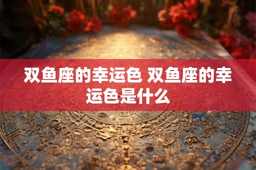 双鱼座的幸运色 双鱼座的幸运色是什么