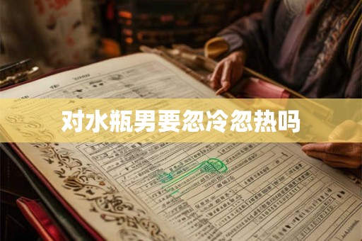 对水瓶男要忽冷忽热吗