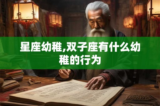 星座幼稚,双子座有什么幼稚的行为