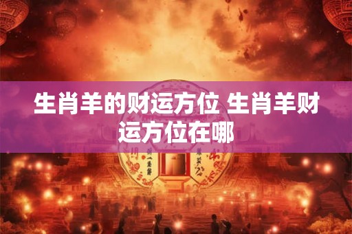 生肖羊的财运方位 生肖羊财运方位在哪