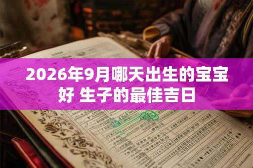 2026年9月哪天出生的宝宝好 生子的最佳吉日