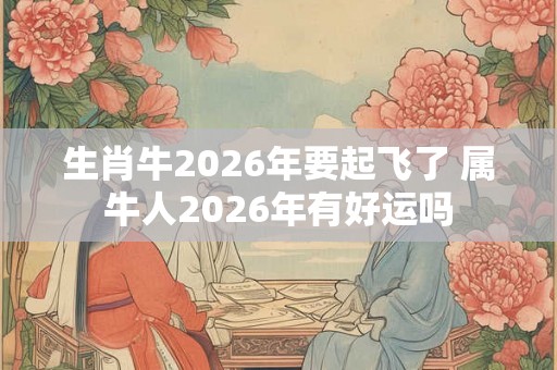 生肖牛2026年要起飞了 属牛人2026年有好运吗