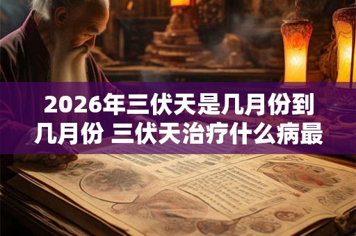 2026年三伏天是几月份到几月份 三伏天治疗什么病最好