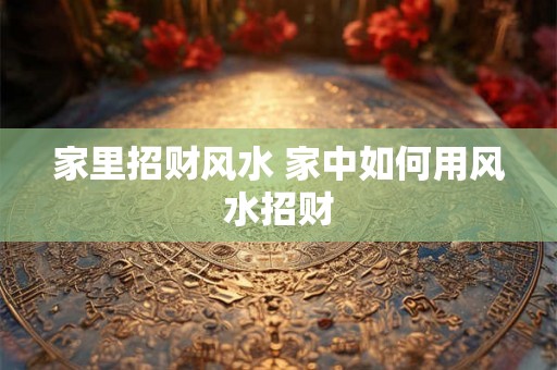 家里招财风水 家中如何用风水招财