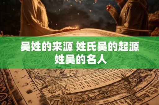 吴姓的来源 姓氏吴的起源 姓吴的名人