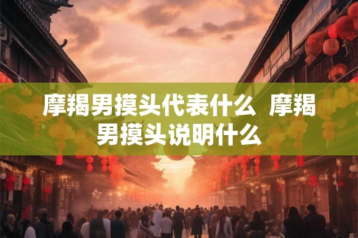 摩羯男摸头代表什么 摩羯男摸头说明什么 摩羯男摸头代表什么 摩羯男摸头说明什么