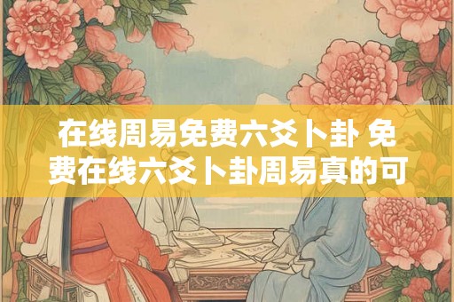 在线周易免费六爻卜卦 免费在线六爻卜卦周易真的可靠吗