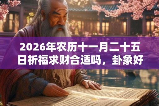 2026年农历十一月二十五日祈福求财合适吗，卦象好吗？