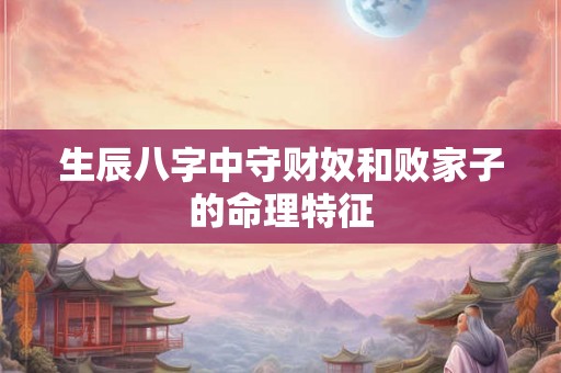 生辰八字中守财奴和败家子的命理特征 生辰八字中守财奴和败家子的命理特征