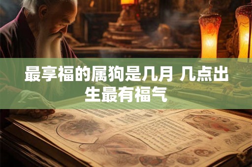 最享福的属狗是几月 几点出生最有福气