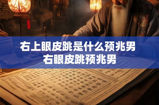 右上眼皮跳是什么预兆男 右眼皮跳预兆男