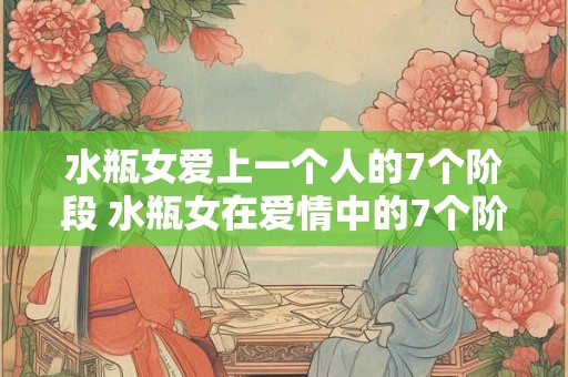 水瓶女爱上一个人的7个阶段 水瓶女在爱情中的7个阶段是什么