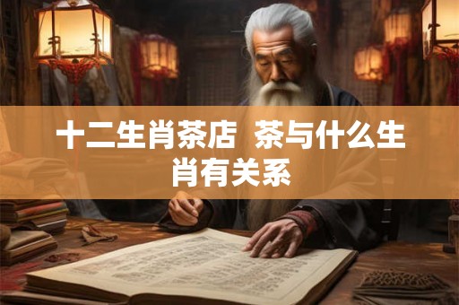 十二生肖茶店  茶与什么生肖有关系