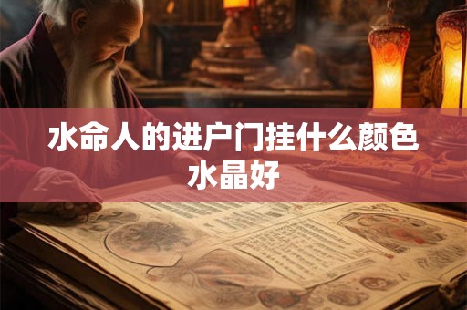 水命人的进户门挂什么颜色水晶好 水命人的进户门挂什么颜色水晶好