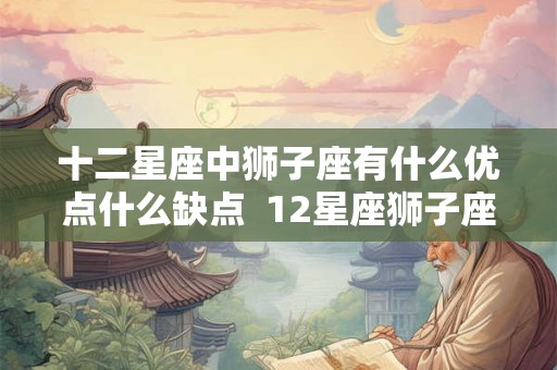 十二星座中狮子座有什么优点什么缺点 12星座狮子座有什么好处 十二星座中狮子座有什么优点什么缺点 12星座狮子座有什么好处