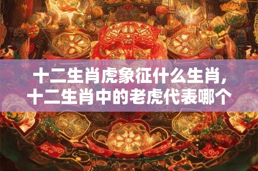 十二生肖虎象征什么生肖,十二生肖中的老虎代表哪个生肖？