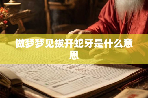 做梦梦见拔开蛇牙是什么意思