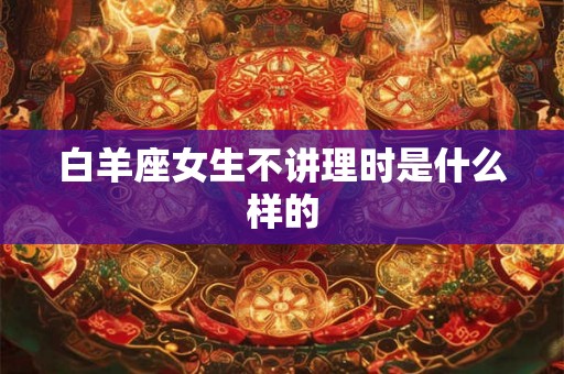 白羊座女生不讲理时是什么样的